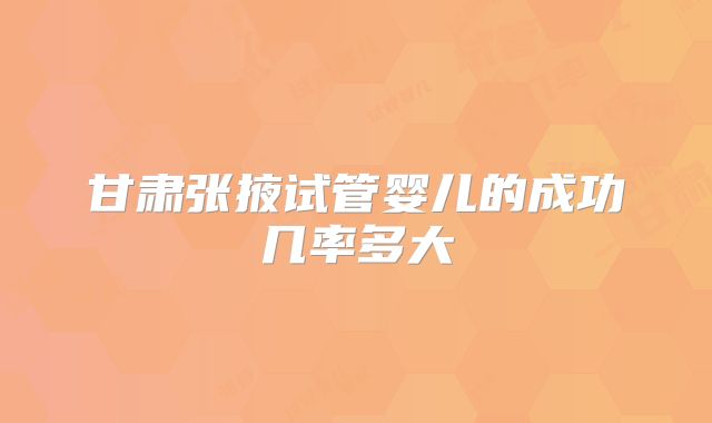 甘肃张掖试管婴儿的成功几率多大