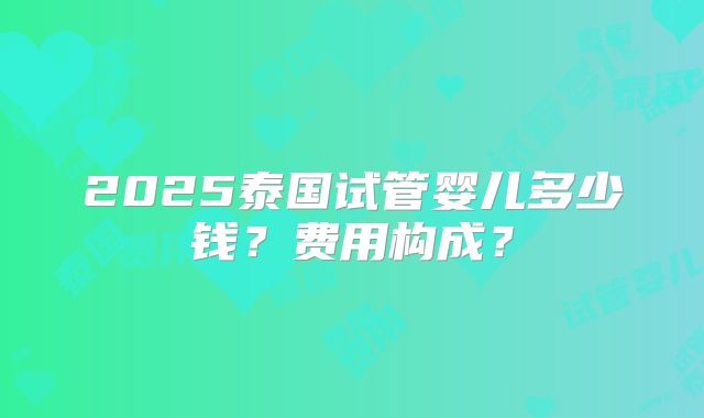 2025泰国试管婴儿多少钱？费用构成？