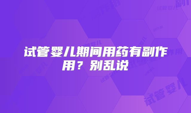 试管婴儿期间用药有副作用？别乱说