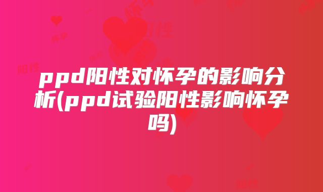 ppd阳性对怀孕的影响分析(ppd试验阳性影响怀孕吗)