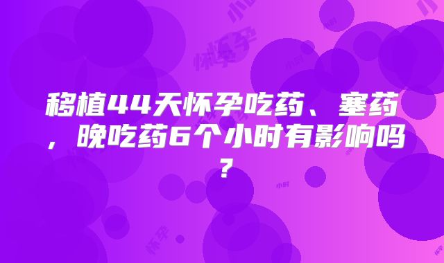 移植44天怀孕吃药、塞药，晚吃药6个小时有影响吗？