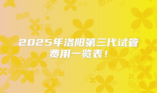 2025年洛阳第三代试管费用一览表！