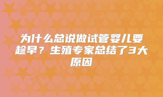 为什么总说做试管婴儿要趁早？生殖专家总结了3大原因