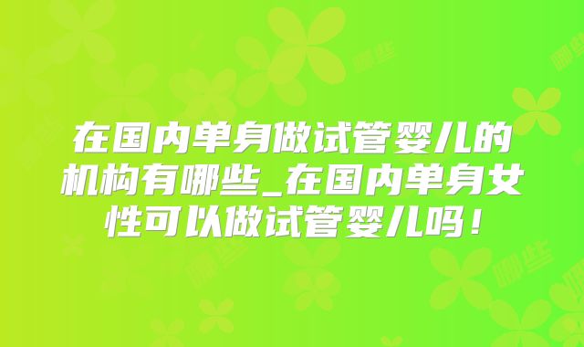 在国内单身做试管婴儿的机构有哪些_在国内单身女性可以做试管婴儿吗！