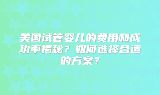 美国试管婴儿的费用和成功率揭秘？如何选择合适的方案？