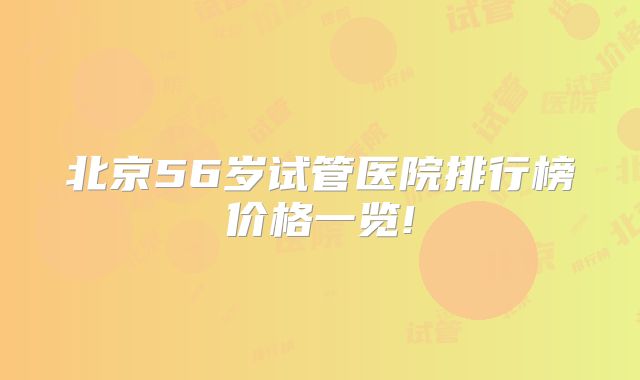 北京56岁试管医院排行榜价格一览!