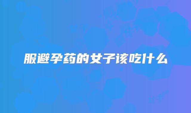 服避孕药的女子该吃什么