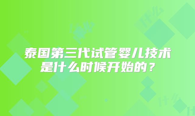 泰国第三代试管婴儿技术是什么时候开始的？