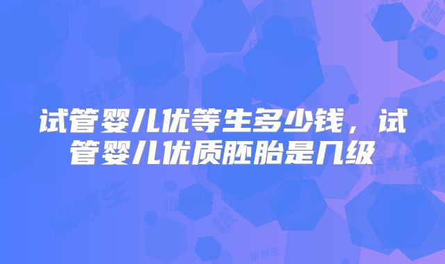 试管婴儿优等生多少钱，试管婴儿优质胚胎是几级