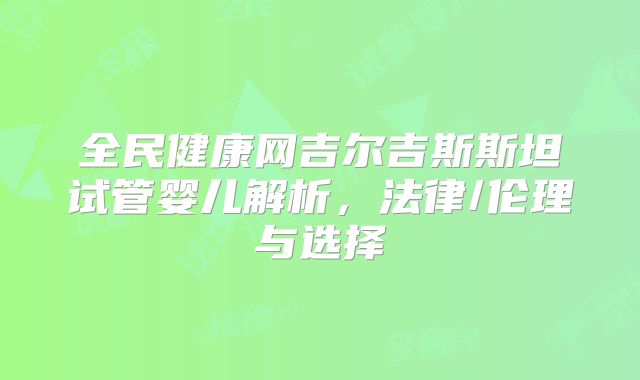 全民健康网吉尔吉斯斯坦试管婴儿解析，法律/伦理与选择