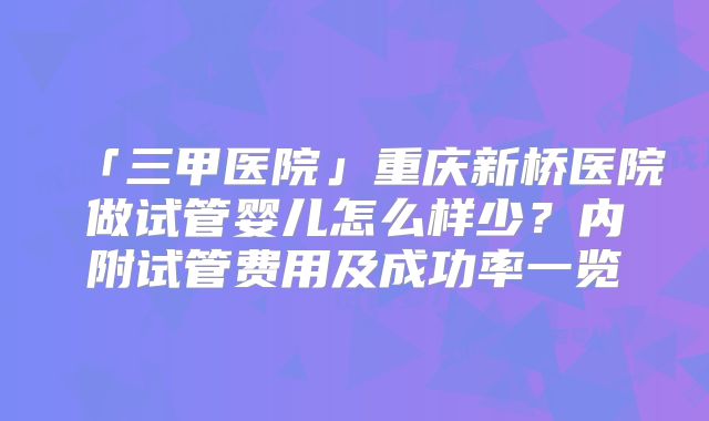 「三甲医院」重庆新桥医院做试管婴儿怎么样少？内附试管费用及成功率一览