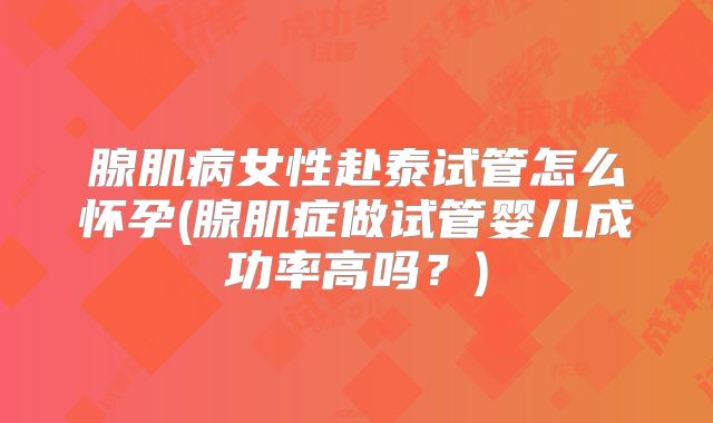 腺肌病女性赴泰试管怎么怀孕(腺肌症做试管婴儿成功率高吗？)
