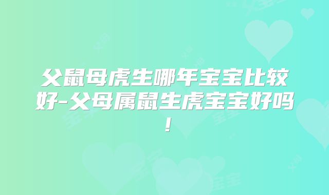 父鼠母虎生哪年宝宝比较好-父母属鼠生虎宝宝好吗！