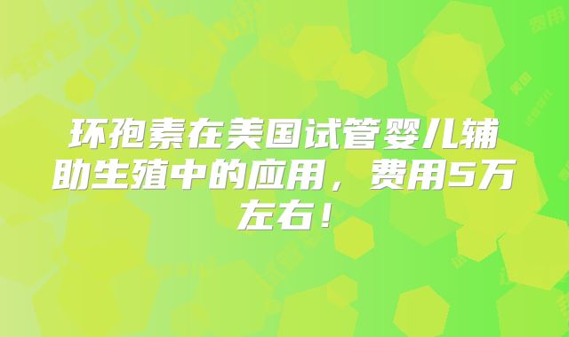 环孢素在美国试管婴儿辅助生殖中的应用，费用5万左右！