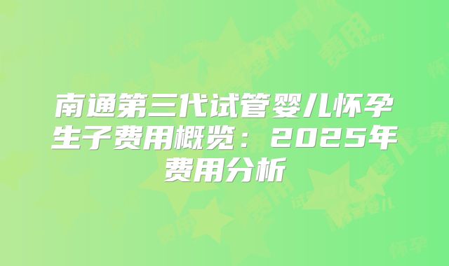 南通第三代试管婴儿怀孕生子费用概览：2025年费用分析