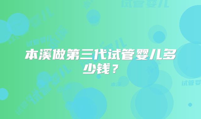 本溪做第三代试管婴儿多少钱?