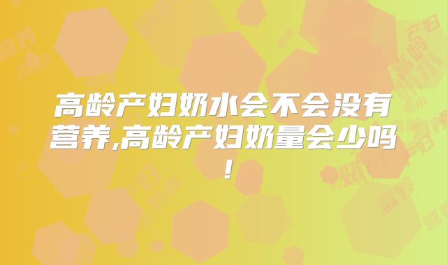 高龄产妇奶水会不会没有营养,高龄产妇奶量会少吗！