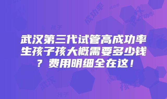 武汉第三代试管高成功率生孩子孩大概需要多少钱？费用明细全在这！