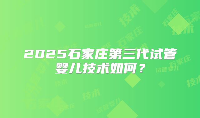 2025石家庄第三代试管婴儿技术如何？