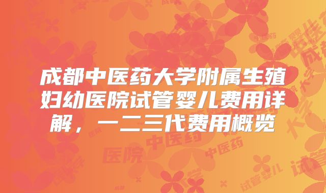成都中医药大学附属生殖妇幼医院试管婴儿费用详解,一二三代费用概览