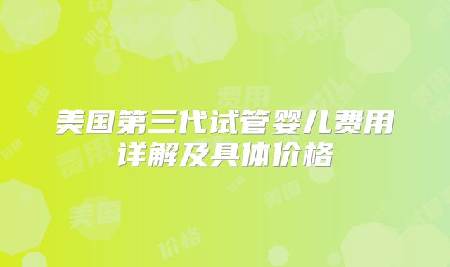 美国第三代试管婴儿费用详解及具体价格