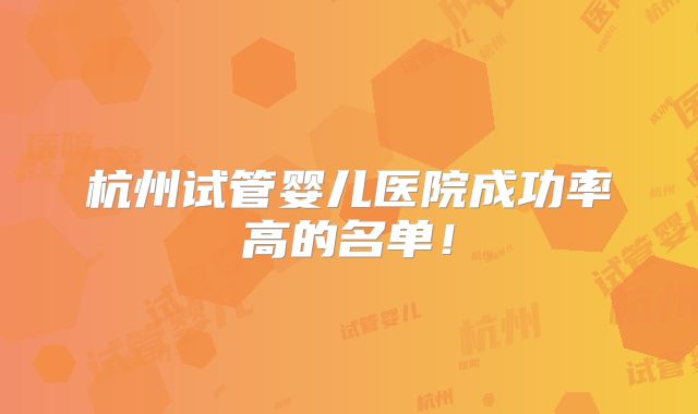 杭州试管婴儿医院成功率高的名单！