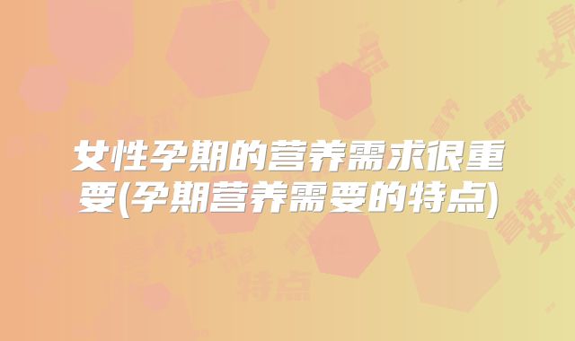 女性孕期的营养需求很重要(孕期营养需要的特点)
