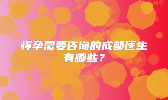 怀孕需要咨询的成都医生有哪些？