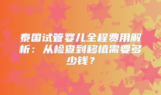 泰国试管婴儿全程费用解析：从检查到移植需要多少钱？