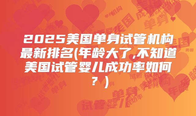 2025美国单身试管机构最新排名(年龄大了,不知道美国试管婴儿成功率如何？)