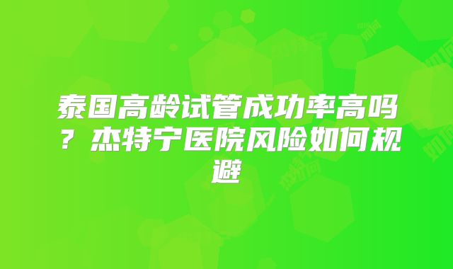 泰国高龄试管成功率高吗？杰特宁医院风险如何规避