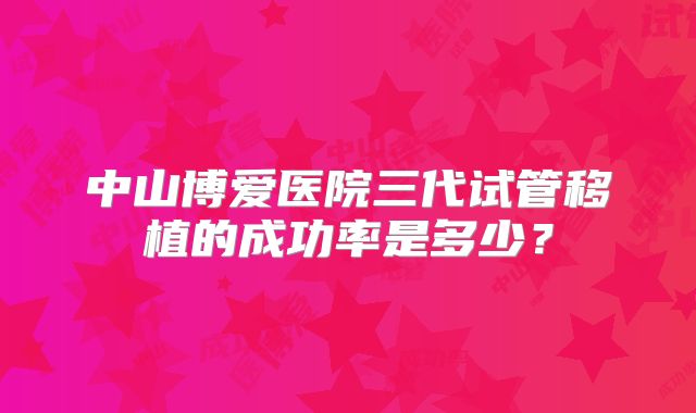 中山博爱医院三代试管移植的成功率是多少？
