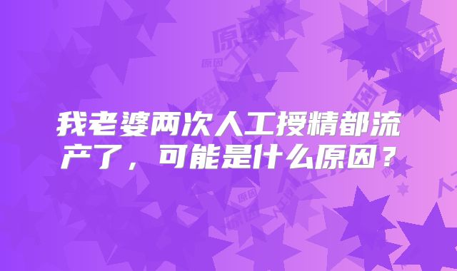 我老婆两次人工授精都流产了，可能是什么原因？