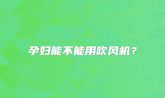 孕妇能不能用吹风机？
