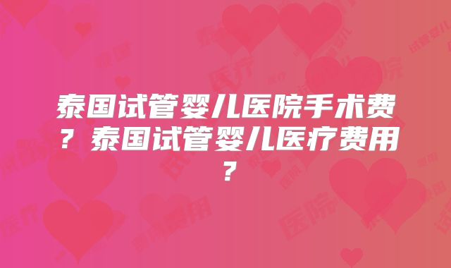 泰国试管婴儿医院手术费？泰国试管婴儿医疗费用？