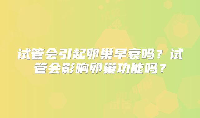 试管会引起卵巢早衰吗?试管会影响卵巢功能吗?
