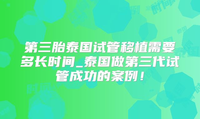 第三胎泰国试管移植需要多长时间_泰国做第三代试管成功的案例！