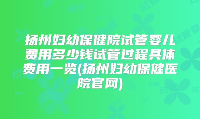 扬州妇幼保健院试管婴儿费用多少钱试管过程具体费用一览(扬州妇幼保健医院官网)