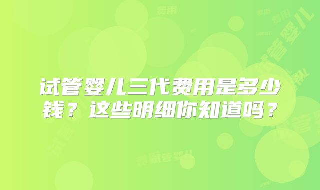 试管婴儿三代费用是多少钱?这些明细你知道吗?