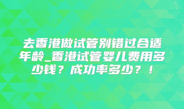 去香港做试管别错过合适年龄_香港试管婴儿费用多少钱?成功率多少?!