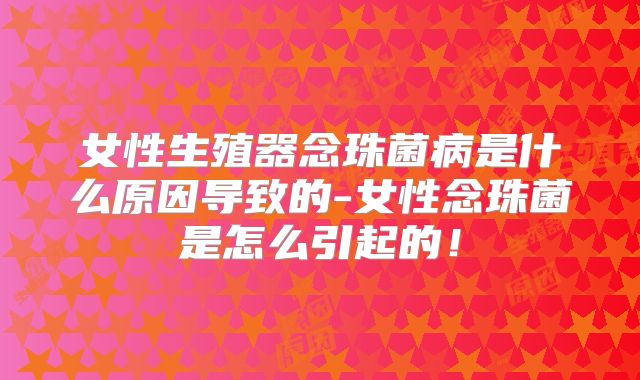 女性生殖器念珠菌病是什么原因导致的-女性念珠菌是怎么引起的!