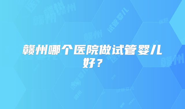 赣州哪个医院做试管婴儿好？