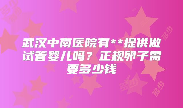 武汉中南医院有**提供做试管婴儿吗？正规卵子需要多少钱
