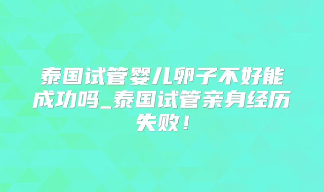 泰国试管婴儿卵子不好能成功吗_泰国试管亲身经历失败！