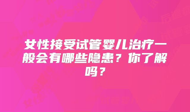 女性接受试管婴儿治疗一般会有哪些隐患?你了解吗?
