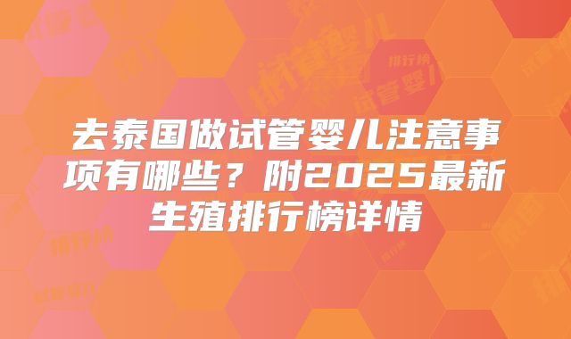去泰国做试管婴儿注意事项有哪些？附2025最新生殖排行榜详情