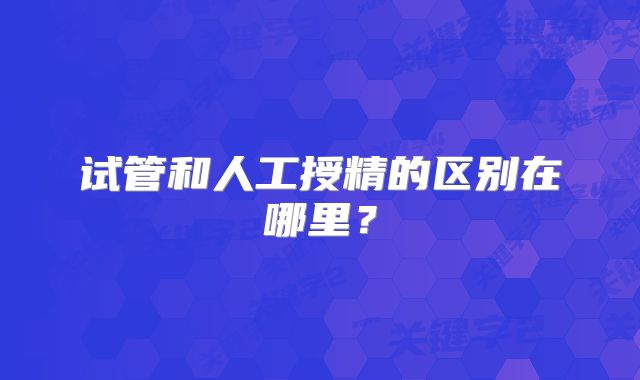 试管和人工授精的区别在哪里?