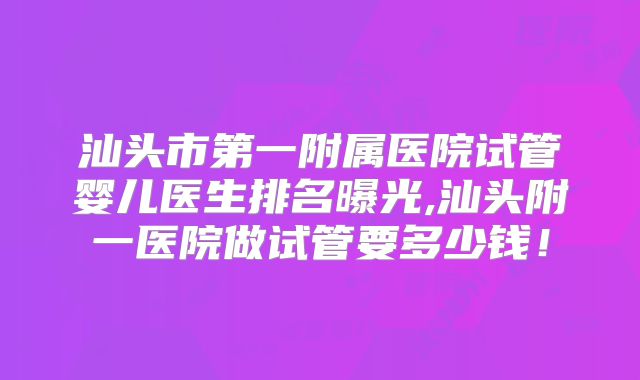汕头市第一附属医院试管婴儿医生排名曝光,汕头附一医院做试管要多少钱！