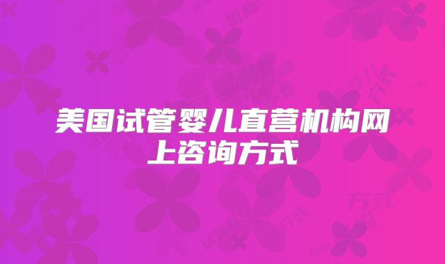 美国试管婴儿直营机构网上咨询方式