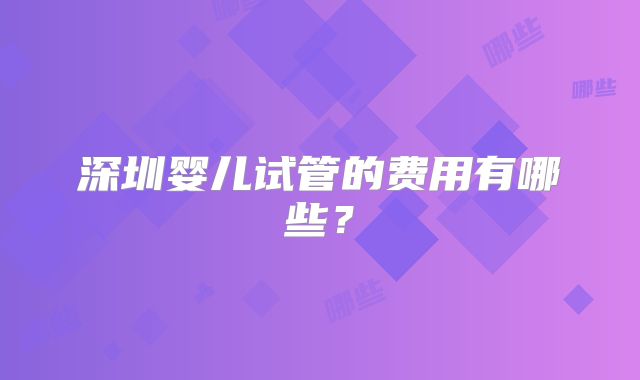 深圳婴儿试管的费用有哪些？